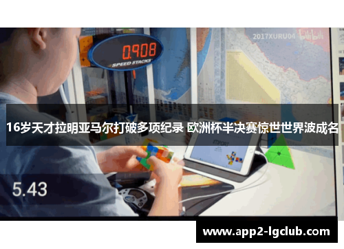 16岁天才拉明亚马尔打破多项纪录 欧洲杯半决赛惊世世界波成名